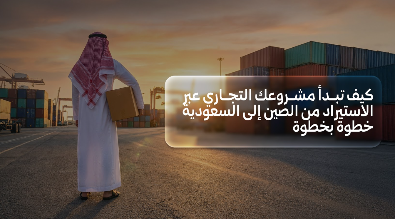 كيف تبدأ مشروعك التجاري عبر الاستيراد من الصين إلى السعودية خطوة بخطوة